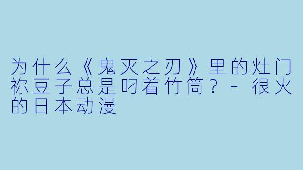 为什么《鬼灭之刃》里的灶门祢豆子总是叼着竹筒？