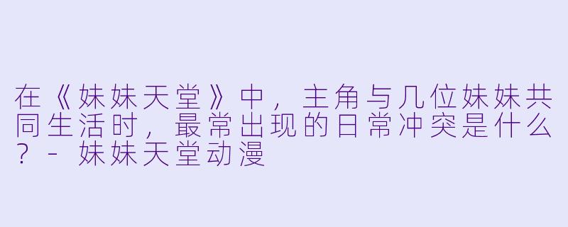 在《妹妹天堂》中，主角与几位妹妹共同生活时，最常出现的日常冲突是什么？-妹妹天堂动漫