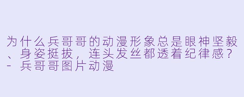 为什么兵哥哥的动漫形象总是眼神坚毅、身姿挺拔，连头发丝都透着纪律感？
