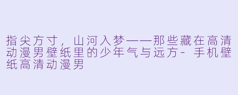 指尖方寸，山河入梦——那些藏在高清动漫男壁纸里的少年气与远方-手机壁纸高清动漫男