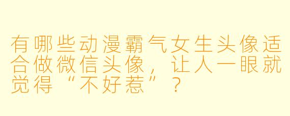有哪些动漫霸气女生头像适合做微信头像,让人一眼就觉得“不好惹”?