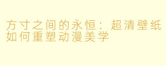 方寸之间的永恒：超清壁纸如何重塑动漫美学