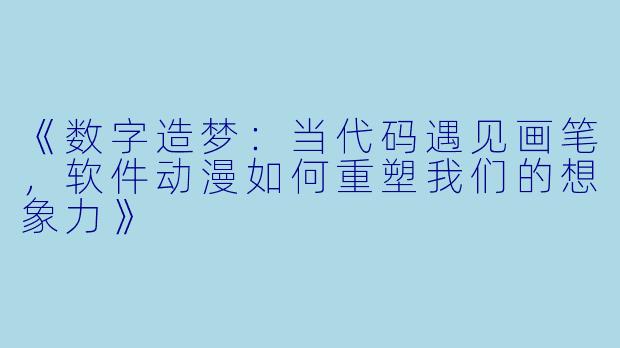 《数字造梦:当代码遇见画笔,软件动漫如何重塑我们的想象力》
