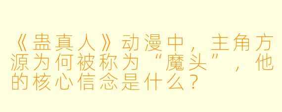 《蛊真人》动漫中,主角方源为何被称为“魔头”,他的核心信念是什么?