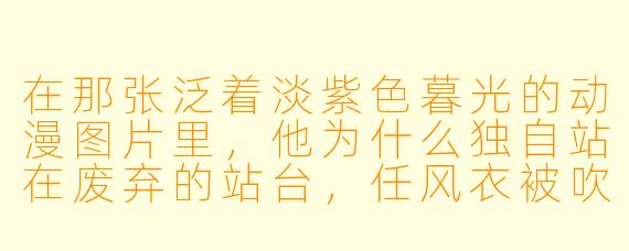 在那张泛着淡紫色暮光的动漫图片里，他为什么独自站在废弃的站台，任风衣被吹起，却始终不回头看身后的那盏灯？