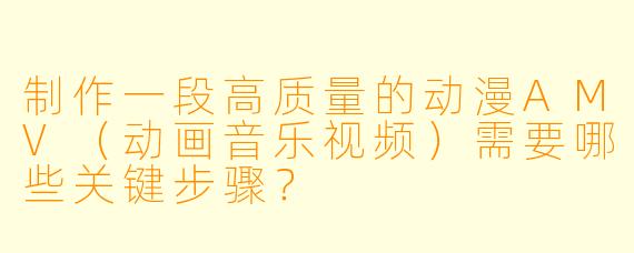制作一段高质量的动漫AMV（动画音乐视频）需要哪些关键步骤？