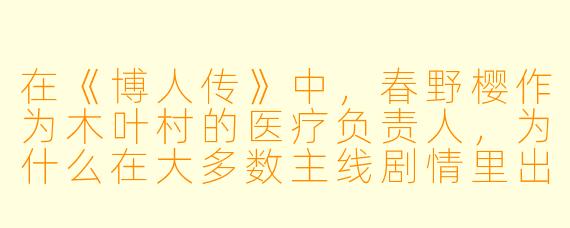 在《博人传》中，春野樱作为木叶村的医疗负责人，为什么在大多数主线剧情里出场时间很少，甚至比佐助还“神隐”？