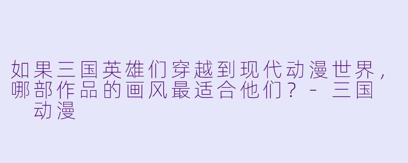 如果三国英雄们穿越到现代动漫世界,哪部作品的画风最适合他们?-三国 动漫