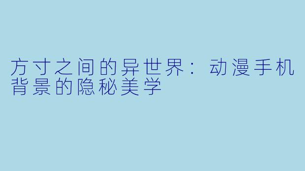 方寸之间的异世界:动漫手机背景的隐秘美学