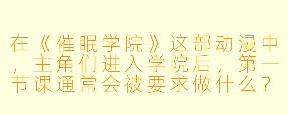 在《催眠学院》这部动漫中，主角们进入学院后，第一节课通常会被要求做什么？