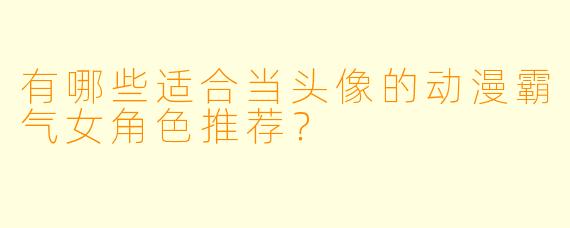 有哪些适合当头像的动漫霸气女角色推荐?
