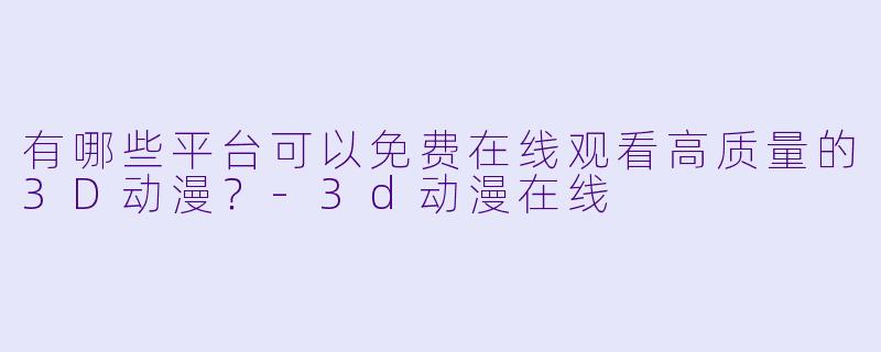 有哪些平台可以免费在线观看高质量的3D动漫？-3d动漫在线