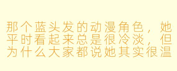 那个蓝头发的动漫角色，她平时看起来总是很冷淡，但为什么大家都说她其实很温柔？