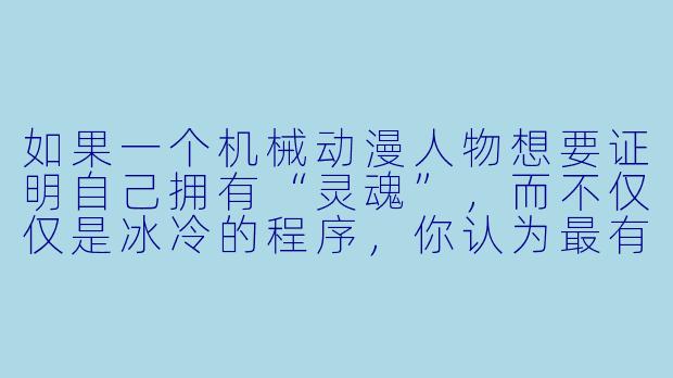 如果一个机械动漫人物想要证明自己拥有“灵魂”，而不仅仅是冰冷的程序，你认为最有力的证据是什么？