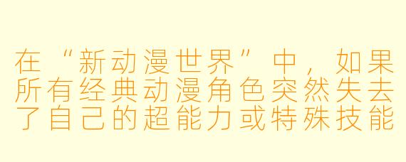 在“新动漫世界”中，如果所有经典动漫角色突然失去了自己的超能力或特殊技能，只能依靠普通的日常生活技能生活，你觉得谁会是适应最快、活得最滋润的角色？