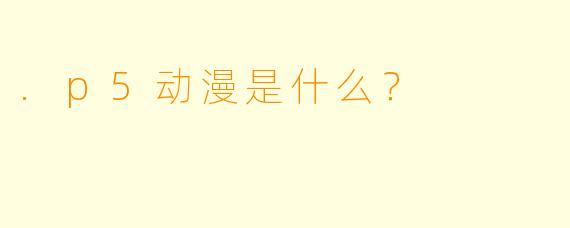 .p5动漫是什么?