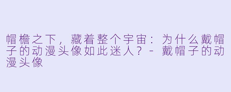 帽檐之下，藏着整个宇宙：为什么戴帽子的动漫头像如此迷人？-戴帽子的动漫头像
