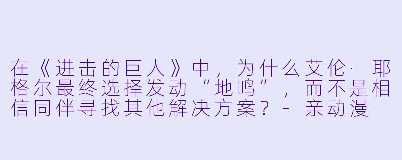 在《进击的巨人》中，为什么艾伦·耶格尔最终选择发动“地鸣”，而不是相信同伴寻找其他解决方案？-亲动漫
