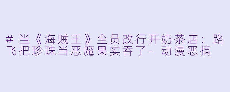 #当《海贼王》全员改行开奶茶店：路飞把珍珠当恶魔果实吞了