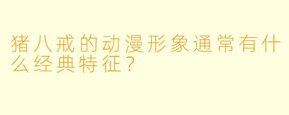 猪八戒的动漫形象通常有什么经典特征？