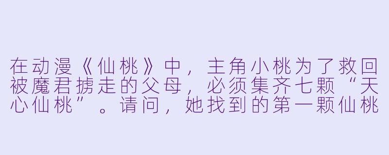 在动漫《仙桃》中，主角小桃为了救回被魔君掳走的父母，必须集齐七颗“天心仙桃”。请问，她找到的第一颗仙桃藏在哪里？-动漫仙桃