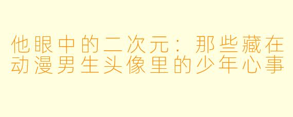 他眼中的二次元：那些藏在动漫男生头像里的少年心事