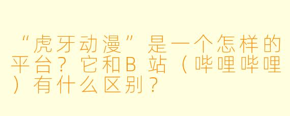 “虎牙动漫”是一个怎样的平台？它和B站（哔哩哔哩）有什么区别？