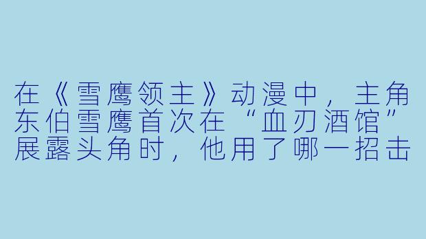 在《雪鹰领主》动漫中，主角东伯雪鹰首次在“血刃酒馆”展露头角时，他用了哪一招击败了前来挑衅的对手？这一招又体现了他怎样的战斗风格？-雪鹰领主动漫