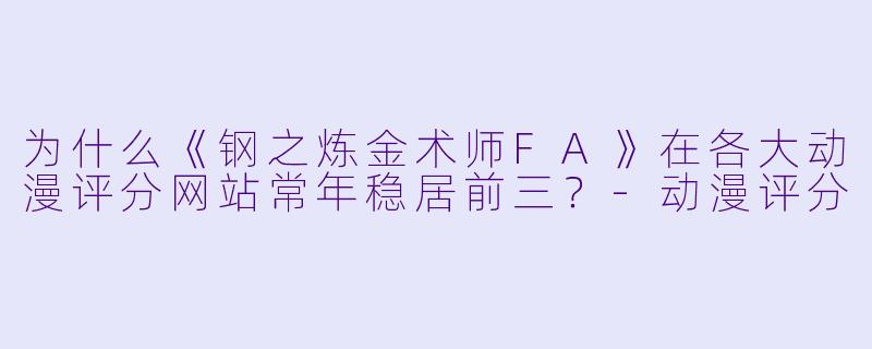 为什么《钢之炼金术师FA》在各大动漫评分网站常年稳居前三？-动漫评分