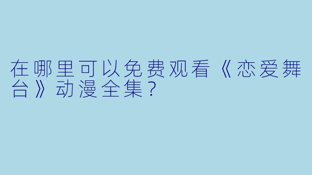 在哪里可以免费观看《恋爱舞台》动漫全集？
