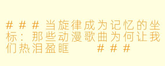 ###当旋律成为记忆的坐标：那些动漫歌曲为何让我们热泪盈眶

###
