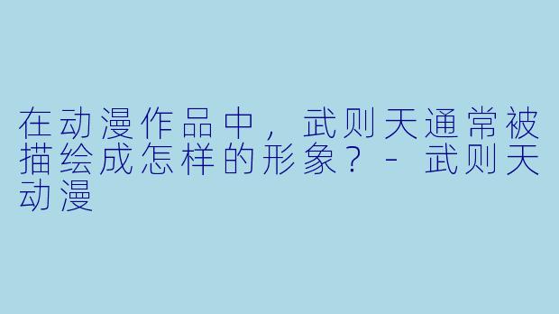 在动漫作品中，武则天通常被描绘成怎样的形象？-武则天动漫
