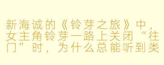 新海诚的《铃芽之旅》中，女主角铃芽一路上关闭“往门”时，为什么总能听到类似“我在这里”的呼唤声？