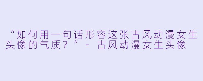 “如何用一句话形容这张古风动漫女生头像的气质？”-古风动漫女生头像