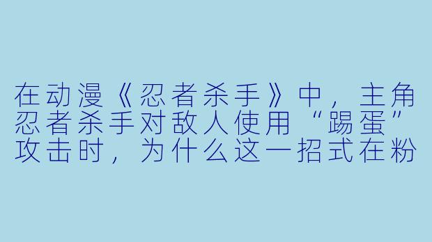 在动漫《忍者杀手》中，主角忍者杀手对敌人使用“踢蛋”攻击时，为什么这一招式在粉丝中被称为“正义的蛋疼”？