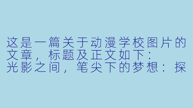 这是一篇关于动漫学校图片的文章,标题及正文如下:
光影之间,笔尖下的梦想:探秘动漫学校的日常图景
