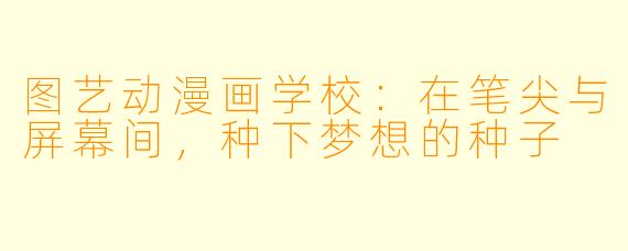 图艺动漫画学校：在笔尖与屏幕间，种下梦想的种子