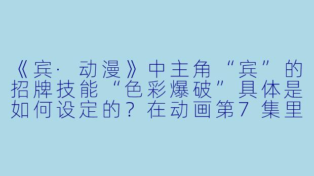 《宾·动漫》中主角“宾”的招牌技能“色彩爆破”具体是如何设定的?在动画第7集里,他为什么会对反派说出“你的黑白世界,由我来上色”这句台词?