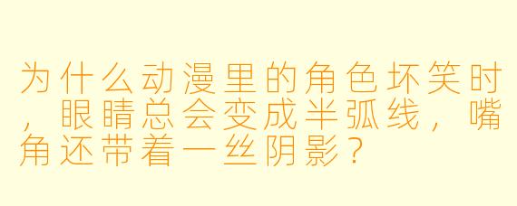 为什么动漫里的角色坏笑时，眼睛总会变成半弧线，嘴角还带着一丝阴影？