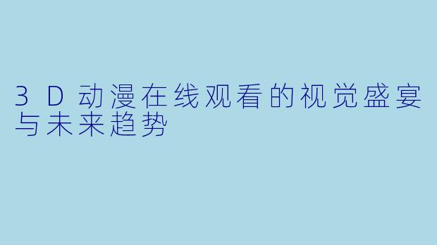 3D动漫在线观看的视觉盛宴与未来趋势