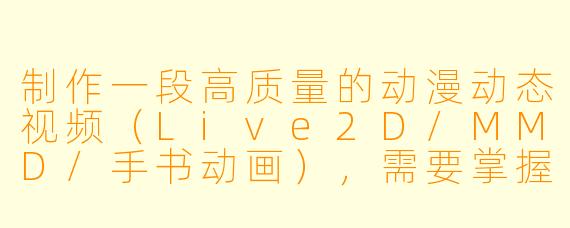 制作一段高质量的动漫动态视频（Live2D/MMD/手书动画），需要掌握哪些核心技能和工具？