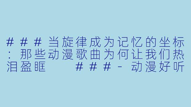 ###当旋律成为记忆的坐标：那些动漫歌曲为何让我们热泪盈眶

###-动漫好听的歌曲
