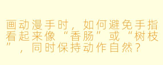 画动漫手时，如何避免手指看起来像“香肠”或“树枝”，同时保持动作自然？