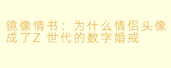 镜像情书:为什么情侣头像成了Z世代的数字婚戒