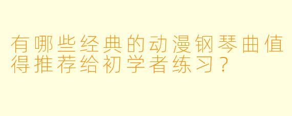 有哪些经典的动漫钢琴曲值得推荐给初学者练习？