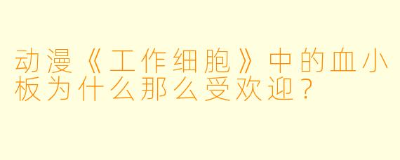 动漫《工作细胞》中的血小板为什么那么受欢迎？