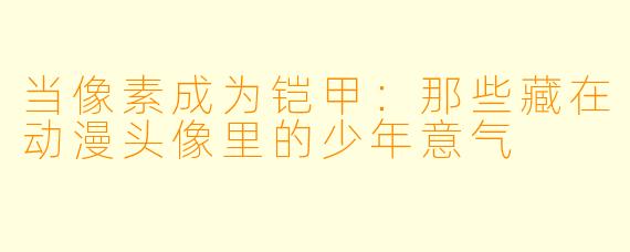 当像素成为铠甲：那些藏在动漫头像里的少年意气