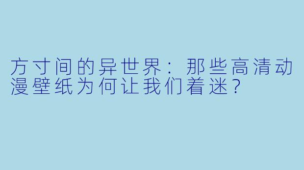 方寸间的异世界：那些高清动漫壁纸为何让我们着迷？