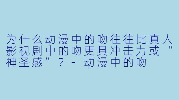 为什么动漫中的吻往往比真人影视剧中的吻更具冲击力或“神圣感”？-动漫中的吻