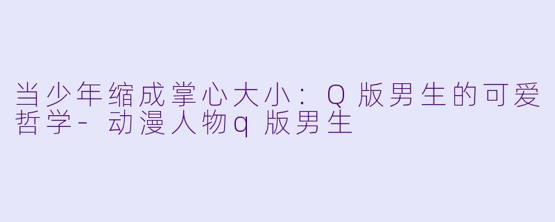 当少年缩成掌心大小：Q版男生的可爱哲学-动漫人物q版男生